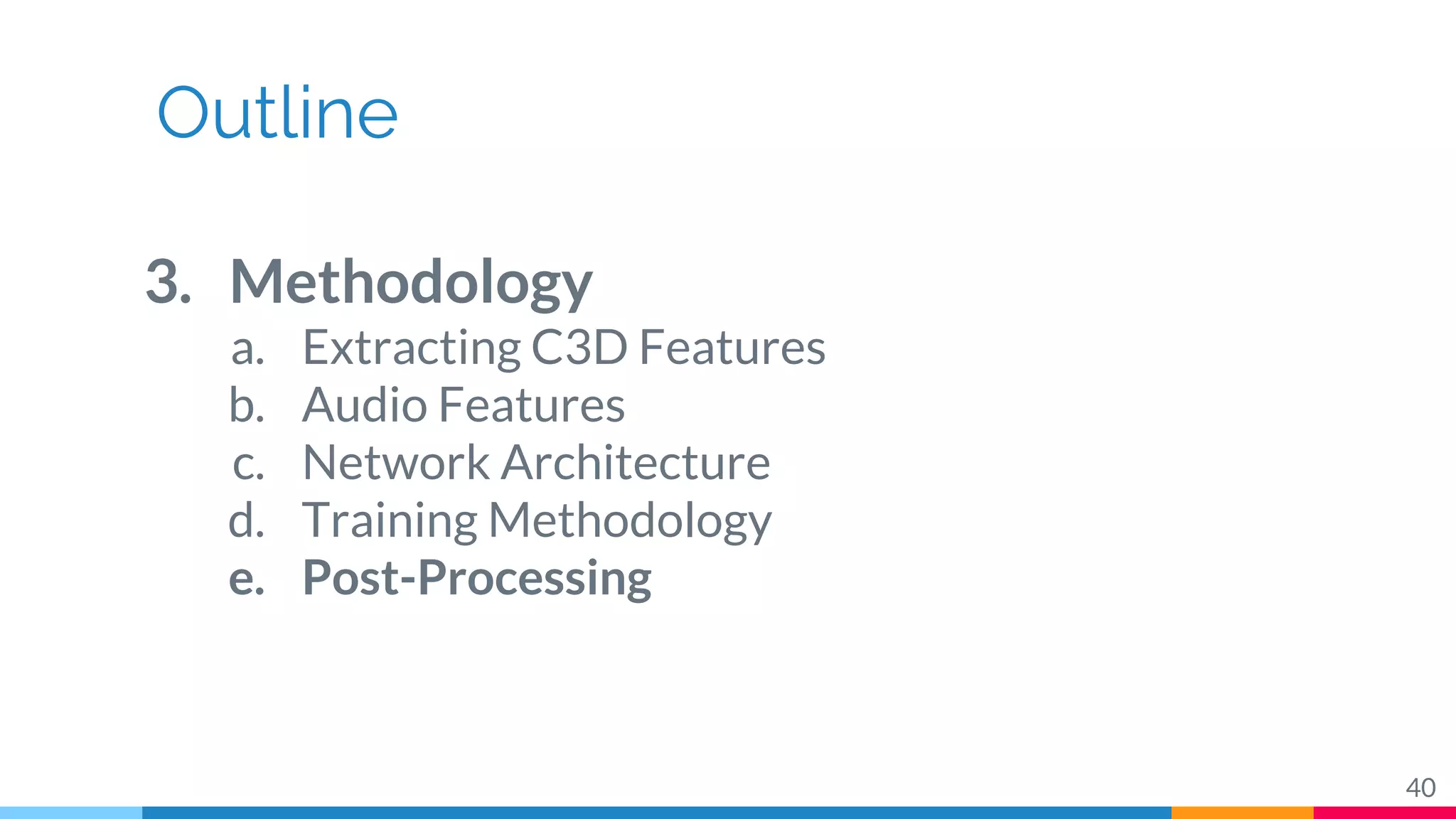Outline
3. Methodology
a. Extracting C3D Features
b. Audio Features
c. Network Architecture
d. Training Methodology
e. Post-Processing
40
 