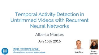 Temporal Activity Detection in
Untrimmed Videos with Recurrent
Neural Networks
Alberto Montes
July 15th, 2016
Xavi Giró Amaia
Salvador
 