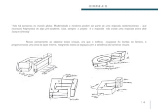 CROQUIS




‘’Não há consenso no mundo global. Modernidade e moderno podem ser parte de uma resposta contemporânea -- que
incorpora fragmentos de algo pré-existente. Mas, sempre, o projeto é a resposta não existe uma resposta antes dele
Jacques Herzog’’



            Nosso pensamento ao elaborar estes croquis, era que o edifício ocupasse As bordas do terreno, e
proporcionasse uma área de lazer interna, integrando todos os espaços,sem a existência de barreiras visuais.




                                                                                                            14
 