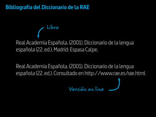 RealAcademiaEspañola.(2001).Diccionariodelalengua
española(22.ed.).Madrid:EspasaCalpe.
RealAcademiaEspañola.(2001).Diccionariodelalengua
española(22.ed.).Consultadoenhttp://www.rae.es/rae.html
Bibliografía del Diccionario de la RAE
Libro
Versión on line
 