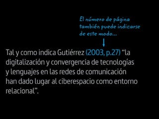 Tal y como indica Gutiérrez (2003,p.27) “la
digitalización y convergencia de tecnologías
y lenguajes en las redes de comunicación
han dado lugar al ciberespacio como entorno
relacional”.
El número de página
también puede indicarse
de este modo...
 