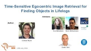 Time-Sensitive Egocentric Image Retrieval for
Finding Objects in Lifelogs
Xavier Giró
Cristian Reyes
Author:
Advisors:
14th July 2016
Eva Mohedano Kevin McGuinness
 