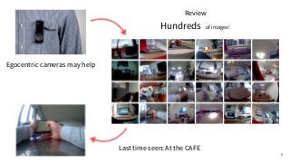 Hundreds of images!
Review
Egocentric cameras may help
Last time seen: At the CAFE
6
 
