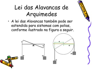 Lei das Alavancas de
         Arquimedes
• A lei das Alavancas também pode ser
  estendida para sistemas com polias,
  conforme ilustrado na figura a seguir.
 