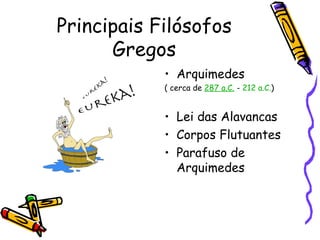 Principais Filósofos
      Gregos
            • Arquimedes
            ( cerca de 287 a.C. - 212 a.C.)


            • Lei das Alavancas
            • Corpos Flutuantes
            • Parafuso de
              Arquimedes
 