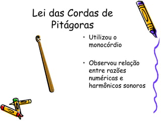 Lei das Cordas de
    Pitágoras
          • Utilizou o
            monocórdio

          • Observou relação
            entre razões
            numéricas e
            harmônicos sonoros
 