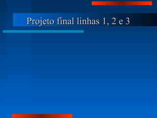 Projeto final linhas 1, 2 e 3Projeto final linhas 1, 2 e 3
 