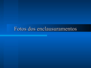 Fotos dos enclausuramentosFotos dos enclausuramentos
 