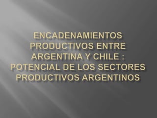 Encadenamientos productivos entre argentina y chile : potencial de los sectores productivos argentinos 