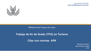 Biblioteca del Campus de Jerez
Trabajo de fin de Grado (TFG) en Turismo
Citar con normas APA
Ricardo Carrero
Jose Antonio Sáez
2015
Universidad de Cádiz
Área de Biblioteca y Archivo
 