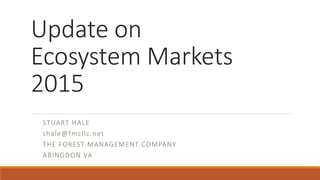 Update on
Ecosystem Markets
2015
STUART HALE
shale@fmcllc.net
THE FOREST MANAGEMENT COMPANY
ABINGDON VA
 