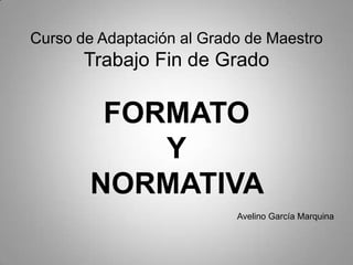 Curso de Adaptación al Grado de Maestro
       Trabajo Fin de Grado

        FORMATO
           Y
       NORMATIVA
                           Avelino García Marquina
 