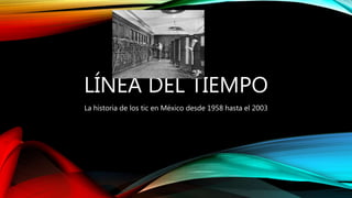 LÍNEA DEL TIEMPO
La historia de los tic en México desde 1958 hasta el 2003
 