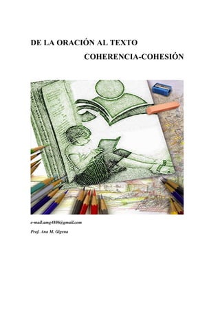 DE LA ORACIÓN AL TEXTO
COHERENCIA-COHESIÓN
e-mail:amg4806@gmail.com
Prof. Ana M. Gigena
 