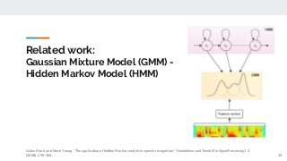 Related work:
Gaussian Mixture Model (GMM) -
Hidden Markov Model (HMM)
13
Gales, Mark, and Steve Young. "The application of hidden Markov models in speech recognition." Foundations and Trends® in Signal Processing 1.3
(2008): 195-304.
 