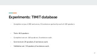 Experiments: TIMIT database
- Complete corpus: 6300 sentences, 10 sentences spoken by each of 630 speakers
- Train: 462 speakers
- Complete test set: 168 speakers, 8 sentences each.
- Core test set: 24 speakers, 8 sentences each.
- Validation set: 50 speakers, 8 sentences each.
27
 