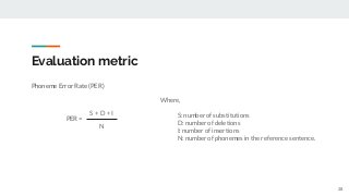 Evaluation metric
Phoneme Error Rate (PER)
PER =
28
S + D + I
N
Where,
S: number of substitutions
D: number of deletions
I: number of insertions
N: number of phonemes in the reference sentence.
 