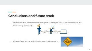 Conclusions and future work
- We have reached a better understanding of the techniques used to process speech in the
deep learning framework.
- We have faced with an under-development implementation
32
 
