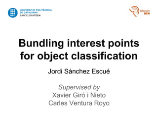 Bundling interest points
for object classification
Jordi Sánchez Escué
Supervised by
Xavier Giró i Nieto
Carles Ventura Royo
 