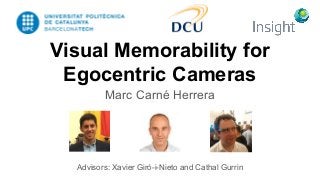 Visual Memorability for
Egocentric Cameras
Marc Carné Herrera
Advisors: Xavier Giró-i-Nieto and Cathal Gurrin
 