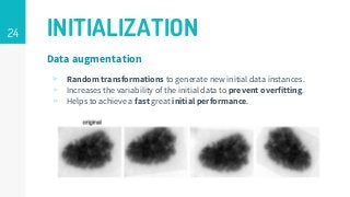 24 INITIALIZATION
Data augmentation
▹ Random transformations to generate new initial data instances.
▹ Increases the variability of the initial data to prevent overfitting.
▹ Helps to achieve a fast great initial performance.
 