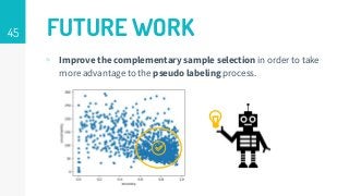 45 FUTURE WORK
▹ Improve the complementary sample selection in order to take
more advantage to the pseudo labeling process.
 