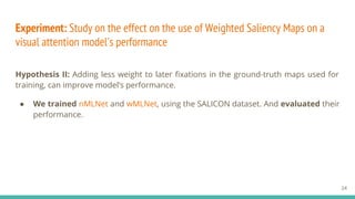 Experiment: Study on the effect on the use of Weighted Saliency Maps on a
visual attention model's performance
Hypothesis ...
