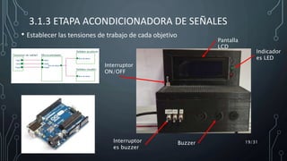 3.1.3 ETAPA ACONDICIONADORA DE SEÑALES
• Establecer las tensiones de trabajo de cada objetivo
19/31Buzzer
Indicador
es LED
Pantalla
LCD
Interruptor
ON/OFF
Interruptor
es buzzer
 