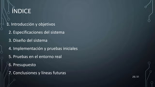ÍNDICE
1. Introducción y objetivos
2. Especificaciones del sistema
3. Diseño del sistema
4. Implementación y pruebas iniciales
5. Pruebas en el entorno real
6. Presupuesto
7. Conclusiones y líneas futuras
26/31
 