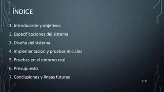 ÍNDICE
1. Introducción y objetivos
2. Especificaciones del sistema
3. Diseño del sistema
4. Implementación y pruebas iniciales
5. Pruebas en el entorno real
6. Presupuesto
7. Conclusiones y líneas futuras
5/31
 