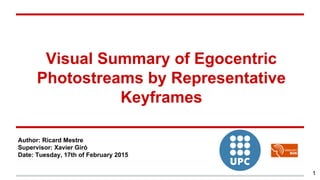 Visual Summary of Egocentric
Photostreams by Representative
Keyframes
Author: Ricard Mestre
Supervisor: Xavier Giró
Date: Tuesday, 17th of February 2015
1
 