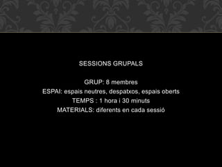 SESSIONS GRUPALS
GRUP: 8 membres
ESPAI: espais neutres, despatxos, espais oberts
TEMPS : 1 hora i 30 minuts
MATERIALS: dif...