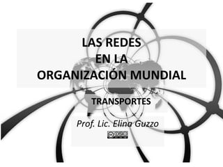 LAS REDES
EN LA
ORGANIZACIÓN MUNDIAL
TRANSPORTES
Prof. Lic. Elina Guzzo
 