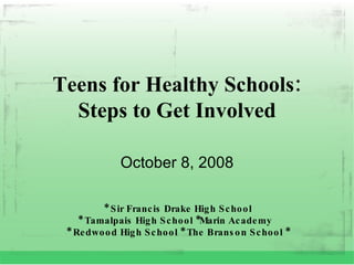 Teens for Healthy Schools: Steps to Get Involved October 8, 2008 * Sir Francis Drake High School * Tamalpais High School *Marin Academy  * Redwood High School * The Branson School * 