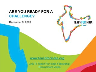 ARE YOU READY FOR A CHALLENGE? December 9, 2009 www.teachforindia.org Link To Teach For India Fellowship  Recruitment Video   