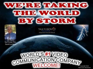 WE’RE TAKING THE WORLD  BY STORM Hi There! You’ll Love This… David Lundgren Copyright 2010  Talk Fusion Revolution WORLD’S #1VIDEO  COMMUNICATION COMPANY WELCOME! 