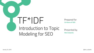 TF*IDF
Introduction to Topic
Modeling for SEO
24 Hours of SEO
Prepared for
January 25, 2018
Nick Eubanks
Presented by
@nick_eubanks
 