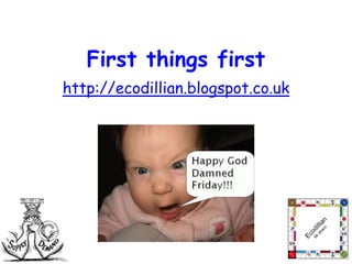 First things first 
http://ecodillian.blogspot.co.uk 
 