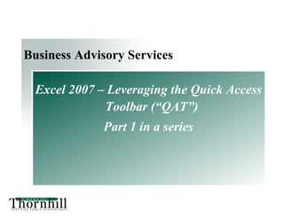 Business Advisory Services
Excel 2007 – Leveraging the Quick Access
Toolbar (“QAT”)
Part 1 in a series
 