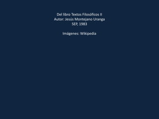 Del libro Textos Filosóficos II
Autor: Jesús Montejano Uranga
SEP, 1983
Imágenes: Wikipedia
 