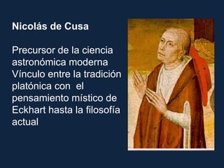 Nicolás de Cusa
Precursor de la ciencia
astronómica moderna
Vínculo entre la tradición
platónica con el
pensamiento místico de
Eckhart hasta la filosofía
actual
 