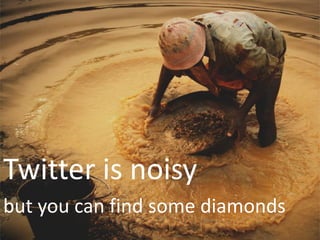 Twitter is noisy
but you can find some diamonds
 