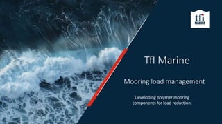 1
Developing polymer mooring
components for load reduction.
TfI Marine
Mooring load management
 