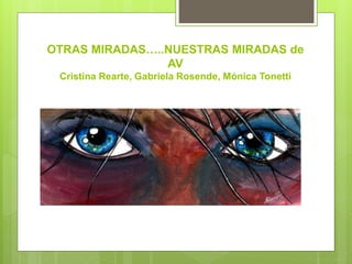 OTRAS MIRADAS…..NUESTRAS MIRADAS de
AV
Cristina Rearte, Gabriela Rosende, Mónica Tonetti
 