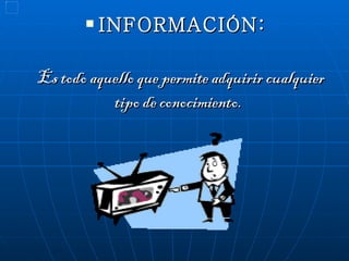 INFORMACIÓN: Es todo aquello que permite adquirir cualquier tipo de conocimiento.