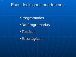 Esas decisiones pueden ser: Programadas No Programadas Tácticas Estratégicas