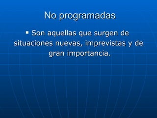 No programadas Son aquellas que surgen de situaciones nuevas, imprevistas y de gran importancia.