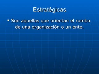 Estratégicas Son aquellas que orientan el rumbo de una organización o un ente.