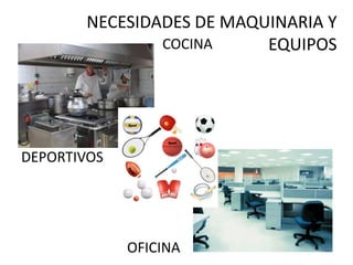 NECESIDADES DE MAQUINARIA Y
EQUIPOS
COCINA
DEPORTIVOS
OFICINA
 