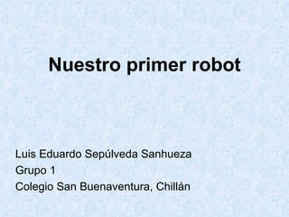 Nuestro primer robot Luis Eduardo Sepúlveda Sanhueza Grupo 1 Colegio San Buenaventura, Chillán 
